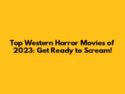 Top Western Horror Movies of 2023: Get Ready to Scream!