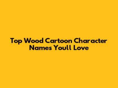 Top Wood Cartoon Character Names You'll Love