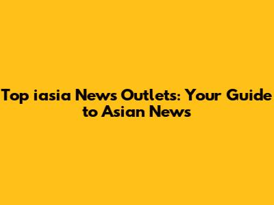Top iasia News Outlets: Your Guide to Asian News
