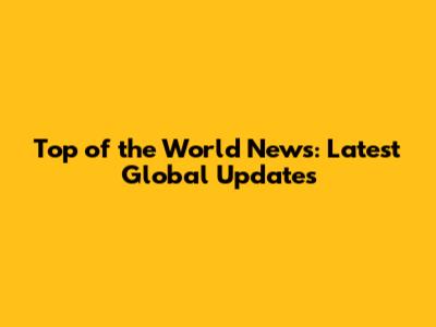 Top of the World News: Latest Global Updates