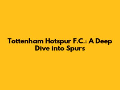 Tottenham Hotspur F.C.: A Deep Dive into Spurs