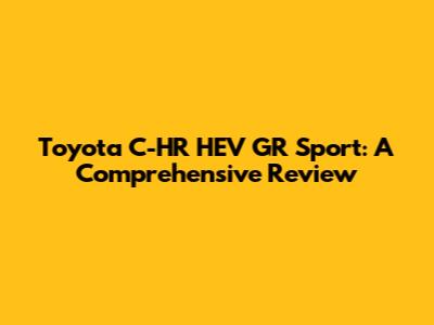 Toyota C-HR HEV GR Sport: A Comprehensive Review