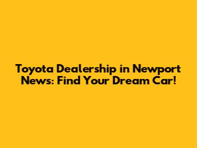 Toyota Dealership in Newport News: Find Your Dream Car!