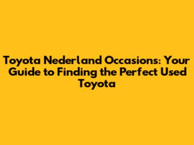 Toyota Nederland Occasions: Your Guide to Finding the Perfect Used Toyota