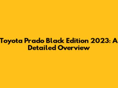 Toyota Prado Black Edition 2023: A Detailed Overview