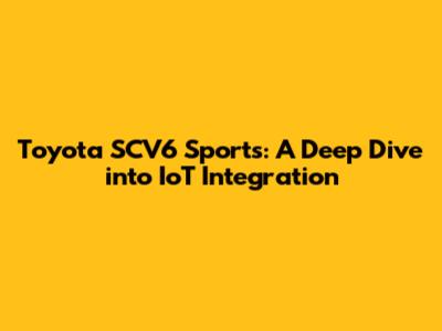 Toyota SCV6 Sports: A Deep Dive into IoT Integration
