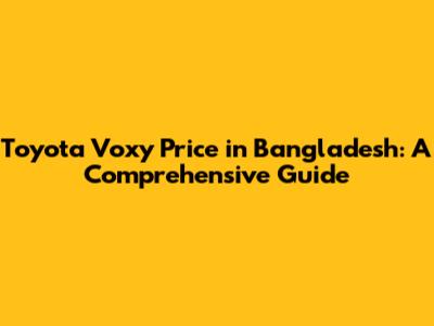 Toyota Voxy Price in Bangladesh: A Comprehensive Guide