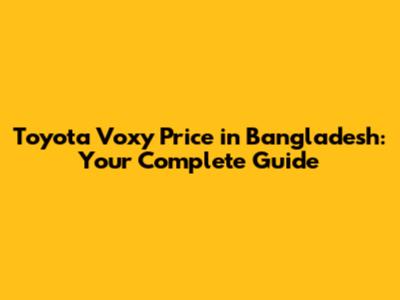 Toyota Voxy Price in Bangladesh: Your Complete Guide