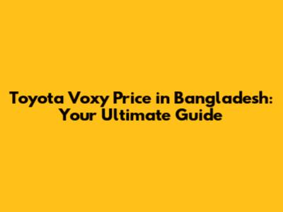 Toyota Voxy Price in Bangladesh: Your Ultimate Guide