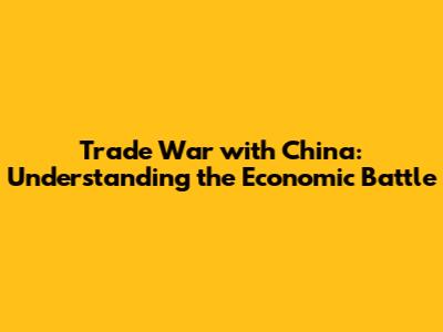 Trade War with China: Understanding the Economic Battle