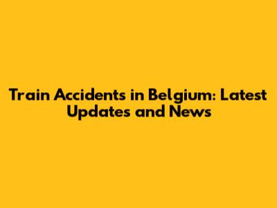 Train Accidents in Belgium: Latest Updates and News