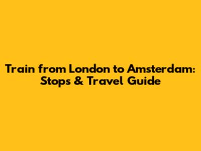 Train from London to Amsterdam: Stops & Travel Guide