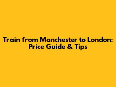 Train from Manchester to London: Price Guide & Tips
