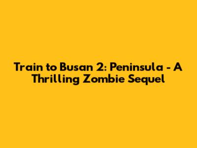 Train to Busan 2: Peninsula - A Thrilling Zombie Sequel