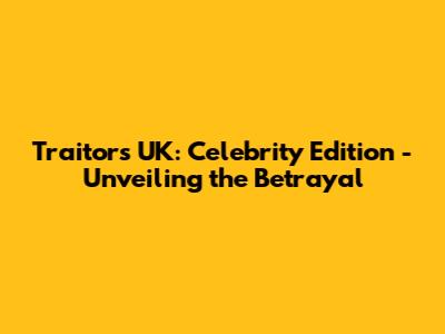 Traitors UK: Celebrity Edition - Unveiling the Betrayal