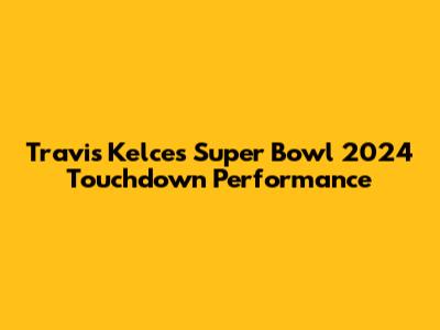 Travis Kelce's Super Bowl 2024 Touchdown Performance