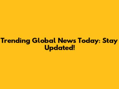 Trending Global News Today: Stay Updated!