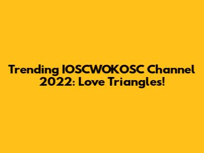 Trending IOSCWOKOSC Channel 2022: Love Triangles!