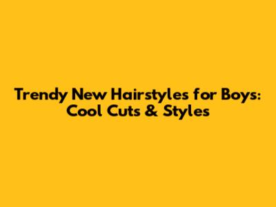 Trendy New Hairstyles for Boys: Cool Cuts & Styles
