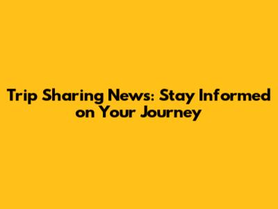 Trip Sharing News: Stay Informed on Your Journey