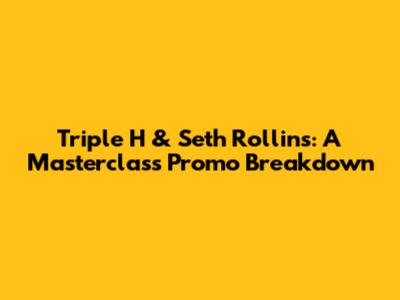Triple H & Seth Rollins: A Masterclass Promo Breakdown