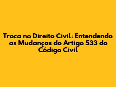 Troca no Direito Civil: Entendendo as Mudanças do Artigo 533 do Código Civil