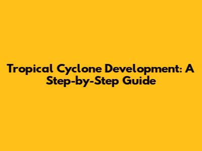 Tropical Cyclone Development: A Step-by-Step Guide