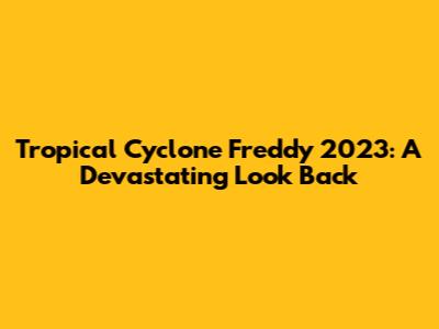 Tropical Cyclone Freddy 2023: A Devastating Look Back