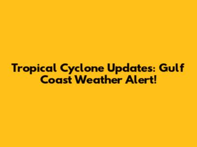 Tropical Cyclone Updates: Gulf Coast Weather Alert!