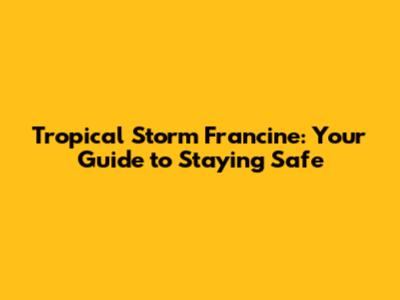 Tropical Storm Francine: Your Guide to Staying Safe