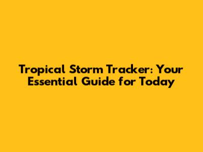 Tropical Storm Tracker: Your Essential Guide for Today
