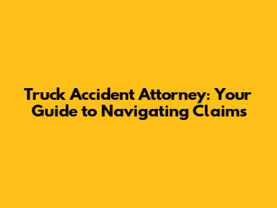 Truck Accident Attorney: Your Guide to Navigating Claims
