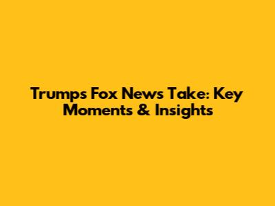 Trump's Fox News Take: Key Moments & Insights