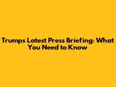 Trump's Latest Press Briefing: What You Need to Know