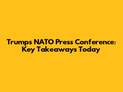 Trump's NATO Press Conference: Key Takeaways Today