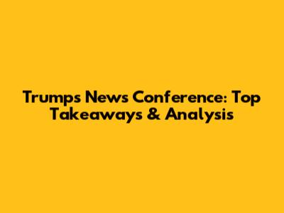 Trump's News Conference: Top Takeaways & Analysis