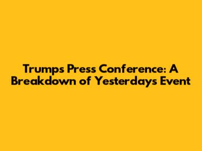 Trump's Press Conference: A Breakdown of Yesterday's Event