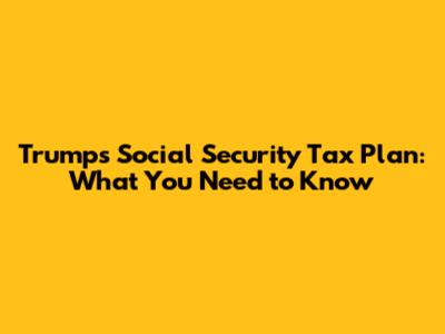 Trump's Social Security Tax Plan: What You Need to Know