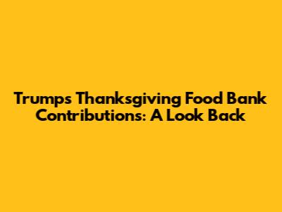 Trump's Thanksgiving Food Bank Contributions: A Look Back