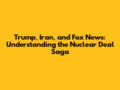 Trump, Iran, and Fox News: Understanding the Nuclear Deal Saga