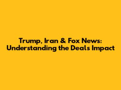 Trump, Iran & Fox News: Understanding the Deal's Impact