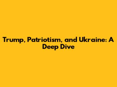 Trump, Patriotism, and Ukraine: A Deep Dive