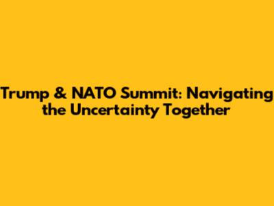 Trump & NATO Summit: Navigating the Uncertainty Together