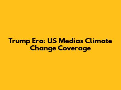 Trump Era: US Media's Climate Change Coverage