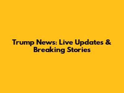 Trump News: Live Updates & Breaking Stories
