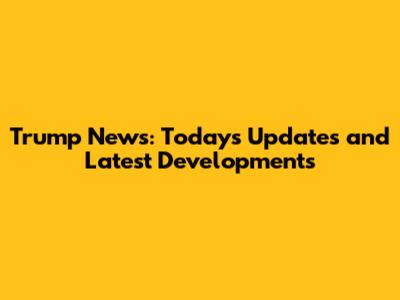 Trump News: Today's Updates and Latest Developments