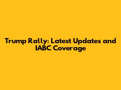 Trump Rally: Latest Updates and IABC Coverage