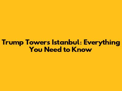 Trump Towers Istanbul: Everything You Need to Know