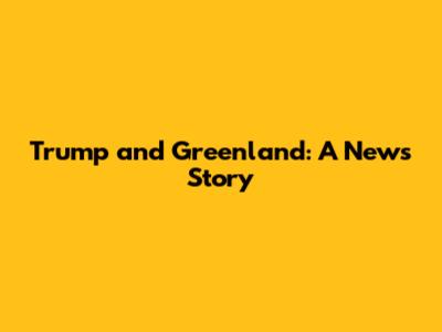 Trump and Greenland: A News Story