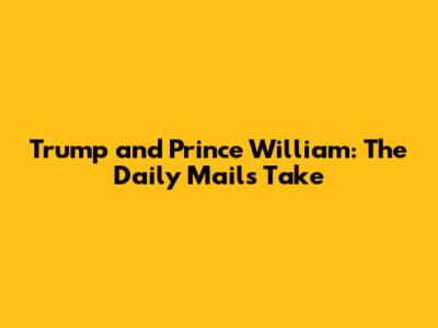 Trump and Prince William: The Daily Mail's Take